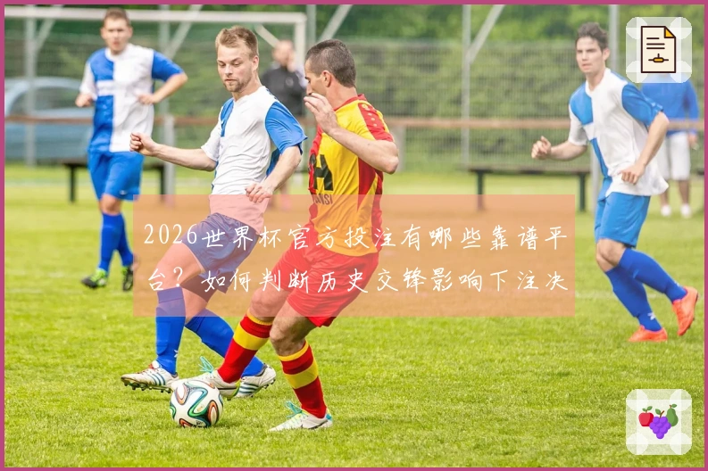 2026世界杯官方投注有哪些靠谱平台？如何判断历史交锋影响下注决策
