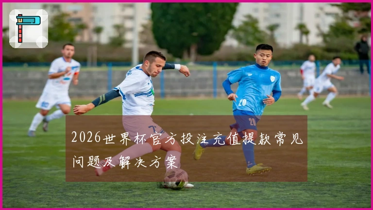 2026世界杯官方投注充值提款常见问题及解决方案